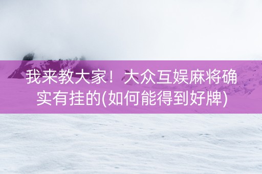 我来教大家！大众互娱麻将确实有挂的(如何能得到好牌)