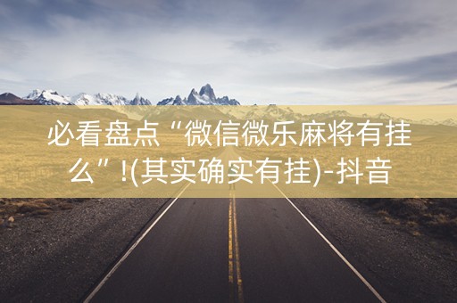 必看盘点“微信微乐麻将有挂么”!(其实确实有挂)-抖音