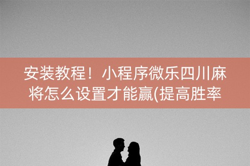 安装教程！小程序微乐四川麻将怎么设置才能赢(提高胜率技巧)