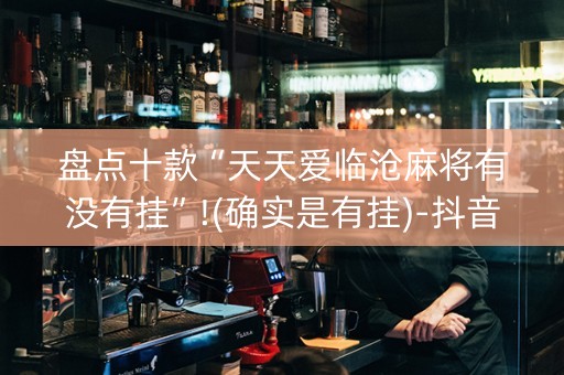 盘点十款“天天爱临沧麻将有没有挂”!(确实是有挂)-抖音