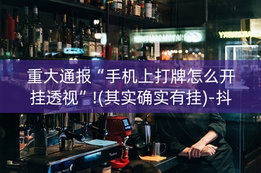 重大通报“手机上打牌怎么开挂透视”!(其实确实有挂)-抖音