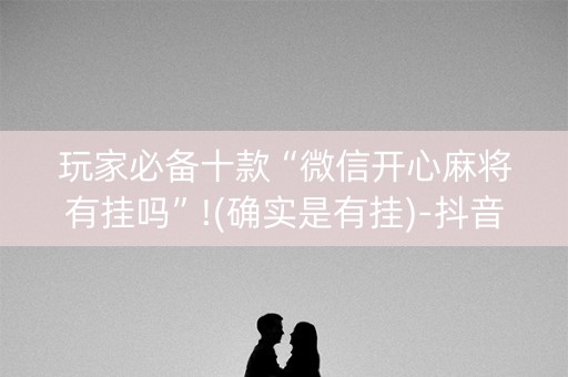 玩家必备十款“微信开心麻将有挂吗”!(确实是有挂)-抖音