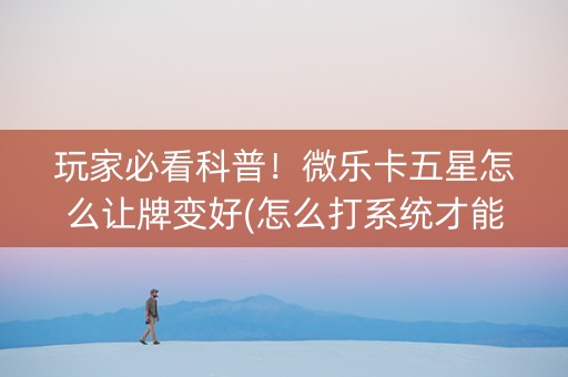 玩家必看科普！微乐卡五星怎么让牌变好(怎么打系统才能给好牌)