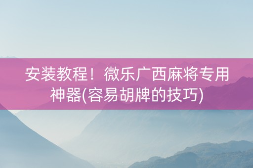 安装教程！微乐广西麻将专用神器(容易胡牌的技巧)