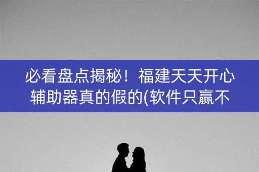 必看盘点揭秘！福建天天开心辅助器真的假的(软件只赢不输)