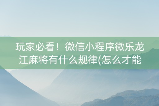 玩家必看！微信小程序微乐龙江麻将有什么规律(怎么才能常赢)
