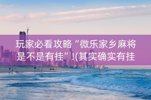 玩家必看攻略“微乐家乡麻将是不是有挂”!(其实确实有挂)-抖音