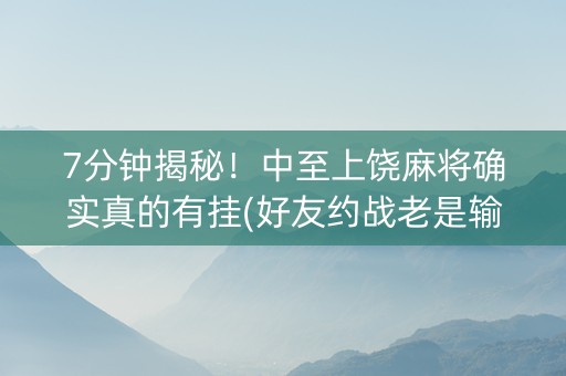 7分钟揭秘！中至上饶麻将确实真的有挂(好友约战老是输)