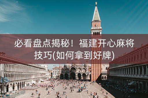 必看盘点揭秘！福建开心麻将技巧(如何拿到好牌)