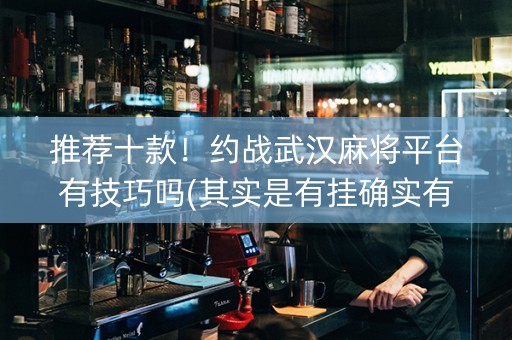 推荐十款！约战武汉麻将平台有技巧吗(其实是有挂确实有挂)