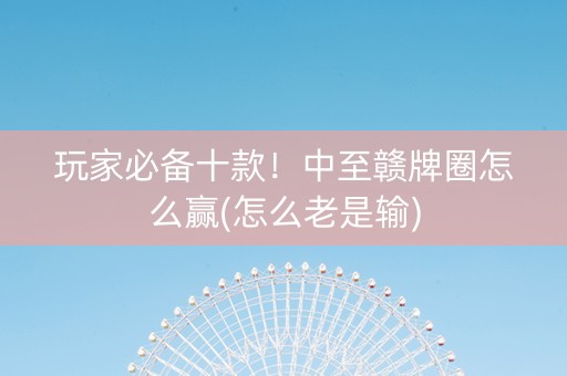 玩家必备十款！中至赣牌圈怎么赢(怎么老是输)