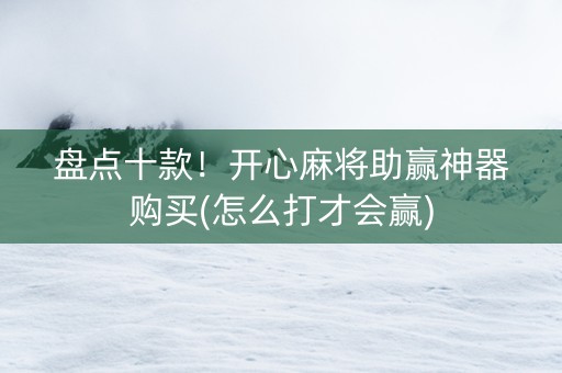 盘点十款！开心麻将助赢神器购买(怎么打才会赢)