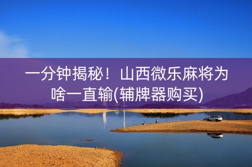 一分钟揭秘！山西微乐麻将为啥一直输(辅牌器购买)