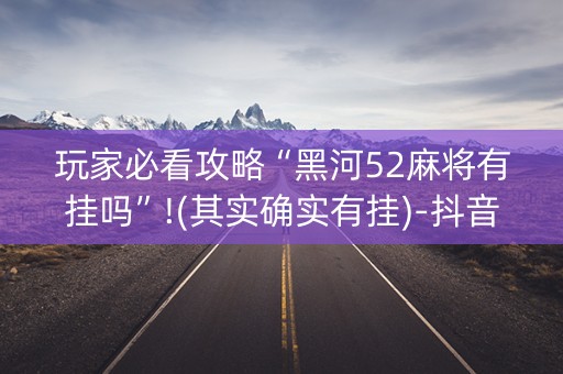 玩家必看攻略“黑河52麻将有挂吗”!(其实确实有挂)-抖音