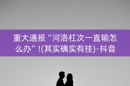 重大通报“河洛杠次一直输怎么办”!(其实确实有挂)-抖音