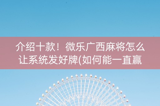 介绍十款！微乐广西麻将怎么让系统发好牌(如何能一直赢)