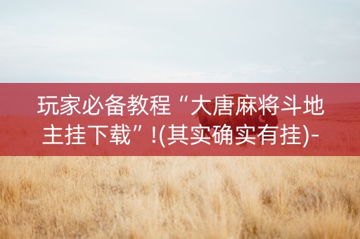 玩家必备教程“大唐麻将斗地主挂下载”!(其实确实有挂)-抖音