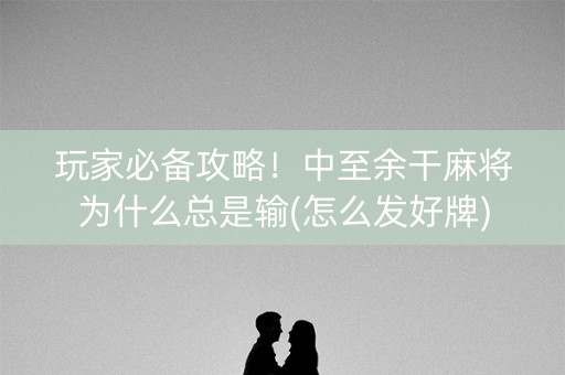 玩家必备攻略！中至余干麻将为什么总是输(怎么发好牌)