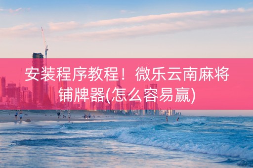安装程序教程！微乐云南麻将铺牌器(怎么容易赢)
