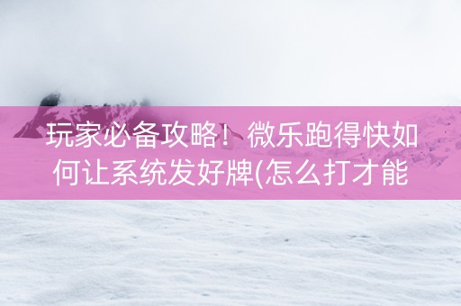玩家必备攻略！微乐跑得快如何让系统发好牌(怎么打才能赢)