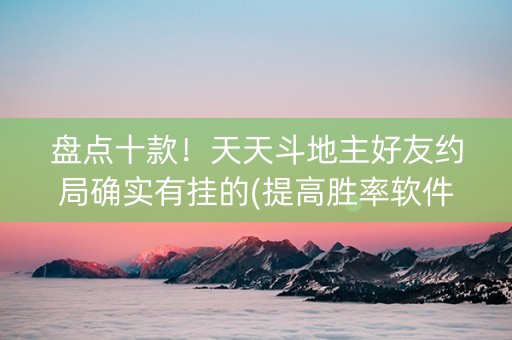 盘点十款！天天斗地主好友约局确实有挂的(提高胜率软件)