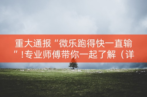 重大通报“微乐跑得快一直输”!专业师傅带你一起了解（详细教程）-抖音
