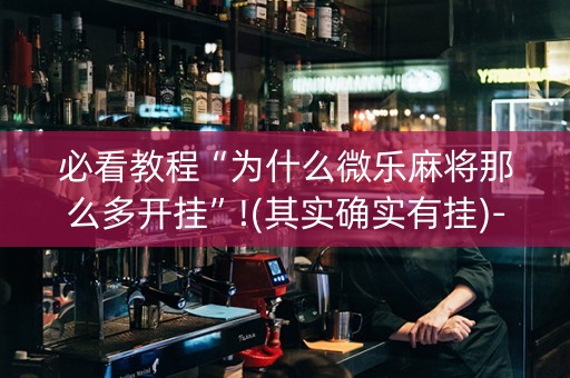 必看教程“为什么微乐麻将那么多开挂”!(其实确实有挂)-抖音