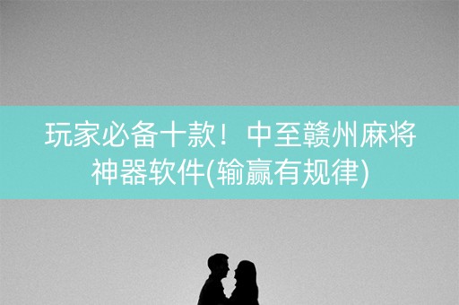 玩家必备十款！中至赣州麻将神器软件(输赢有规律)