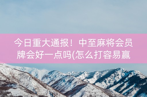 今日重大通报！中至麻将会员牌会好一点吗(怎么打容易赢)