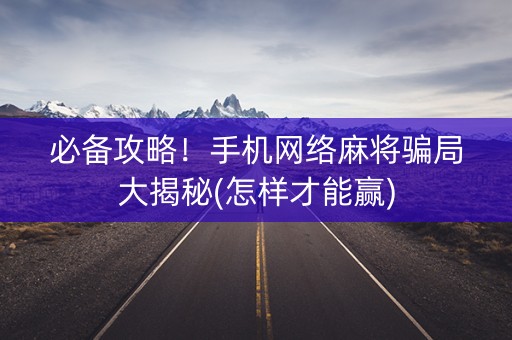 必备攻略！手机网络麻将骗局大揭秘(怎样才能赢)
