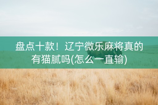 盘点十款！辽宁微乐麻将真的有猫腻吗(怎么一直输)