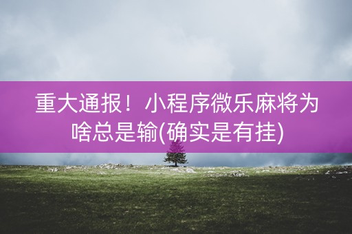 重大通报！小程序微乐麻将为啥总是输(确实是有挂)