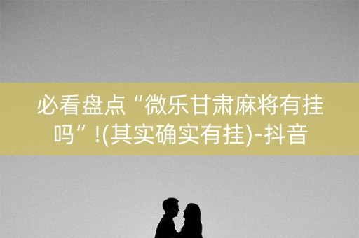 必看盘点“微乐甘肃麻将有挂吗”!(其实确实有挂)-抖音