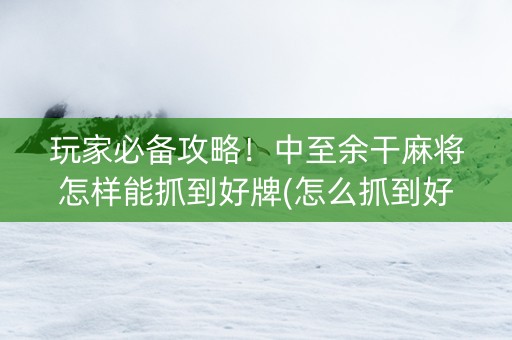 玩家必备攻略！中至余干麻将怎样能抓到好牌(怎么抓到好牌)