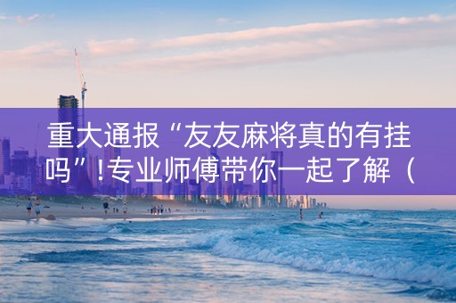 重大通报“友友麻将真的有挂吗”!专业师傅带你一起了解（详细教程）-抖音