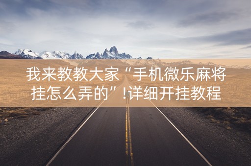 我来教教大家“手机微乐麻将挂怎么弄的”!详细开挂教程-抖音