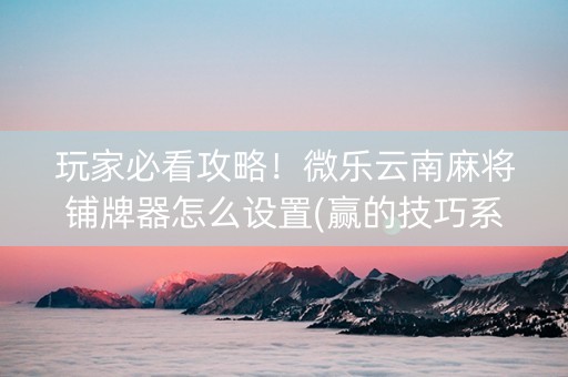 玩家必看攻略！微乐云南麻将铺牌器怎么设置(赢的技巧系统规律)
