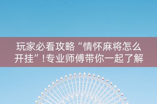 玩家必看攻略“情怀麻将怎么开挂”!专业师傅带你一起了解（详细教程）-抖音