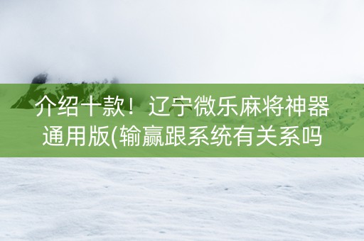 介绍十款！辽宁微乐麻将神器通用版(输赢跟系统有关系吗)