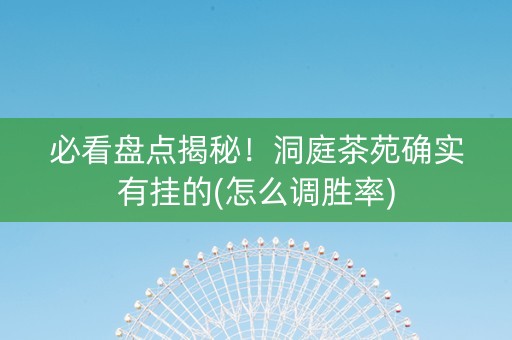 必看盘点揭秘！洞庭茶苑确实有挂的(怎么调胜率)