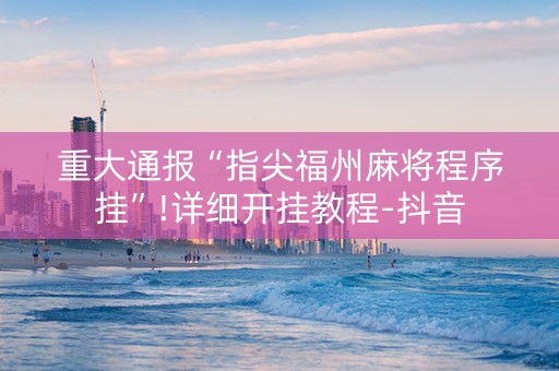 重大通报“指尖福州麻将程序挂”!详细开挂教程-抖音