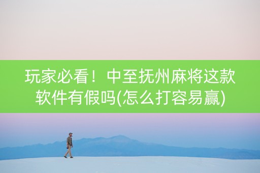 玩家必看！中至抚州麻将这款软件有假吗(怎么打容易赢)