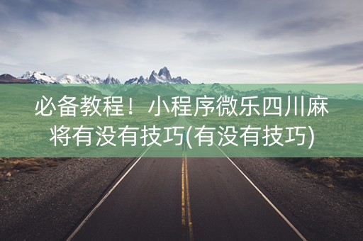 必备教程！小程序微乐四川麻将有没有技巧(有没有技巧)