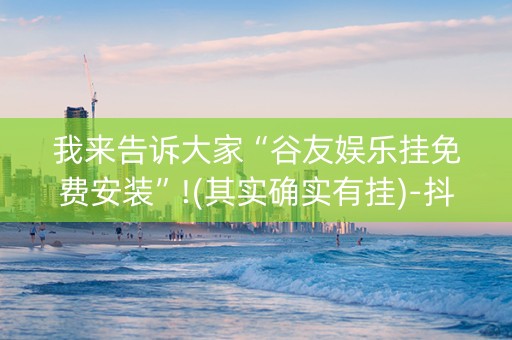 我来告诉大家“谷友娱乐挂免费安装”!(其实确实有挂)-抖音