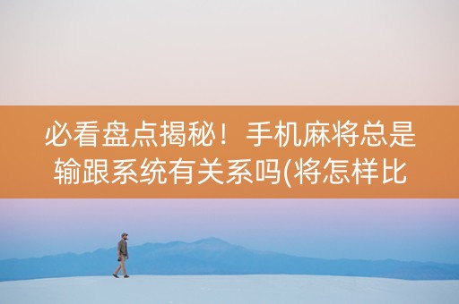必看盘点揭秘！手机麻将总是输跟系统有关系吗(将怎样比较容易赢)