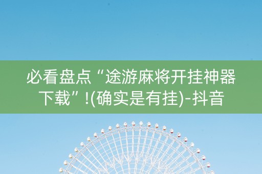 必看盘点“途游麻将开挂神器下载”!(确实是有挂)-抖音