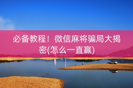 必备教程！微信麻将骗局大揭密(怎么一直赢)