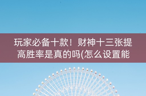 玩家必备十款！财神十三张提高胜率是真的吗(怎么设置能有好牌)