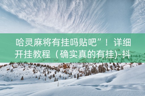 哈灵麻将有挂吗贴吧”！详细开挂教程（确实真的有挂)-抖音
