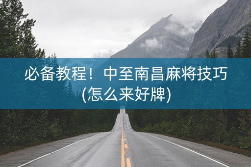 必备教程！中至南昌麻将技巧(怎么来好牌)